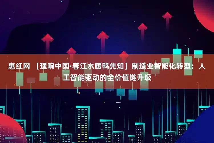 惠红网 【理响中国·春江水暖鸭先知】制造业智能化转型：人工智能驱动的全价值链升级