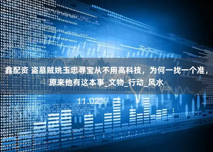 鑫配资 盗墓贼姚玉忠寻宝从不用高科技，为何一找一个准，原来他有这本事_文物_行动_风水