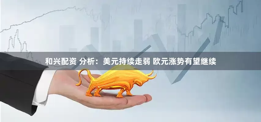 和兴配资 分析：美元持续走弱 欧元涨势有望继续