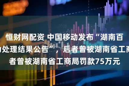 恒财网配资 中国移动发布“湖南百旺金赋负面行为处理结果公告”，后者曾被湖南省工商局罚款75万元