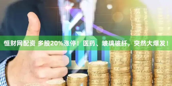 恒财网配资 多股20%涨停！医药、玻璃玻纤，突然大爆发！