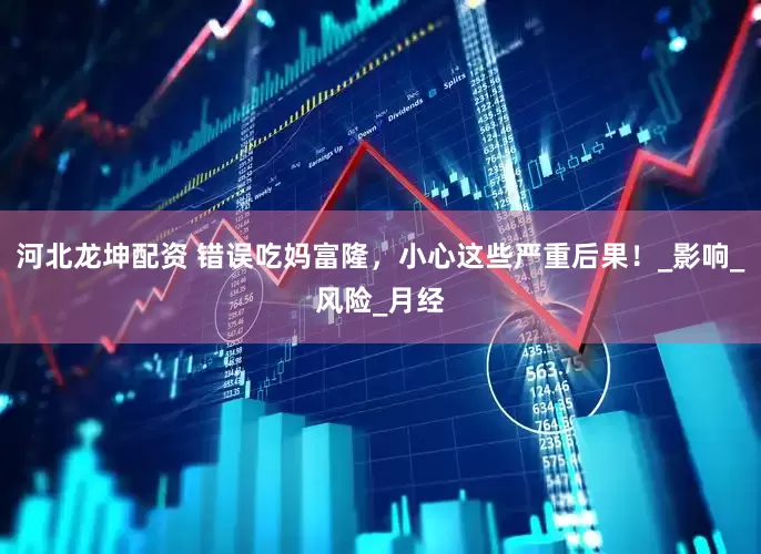河北龙坤配资 错误吃妈富隆，小心这些严重后果！_影响_风险_月经