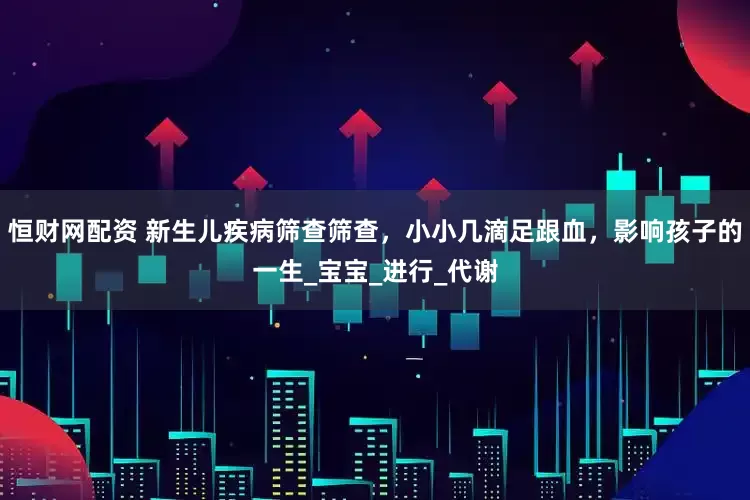 恒财网配资 新生儿疾病筛查筛查，小小几滴足跟血，影响孩子的一生_宝宝_进行_代谢