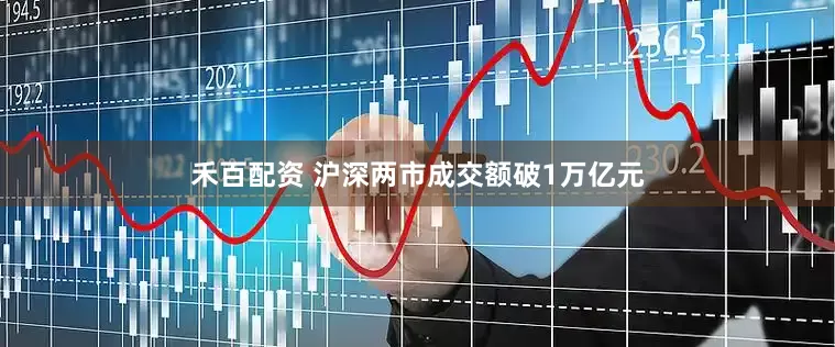 禾百配资 沪深两市成交额破1万亿元