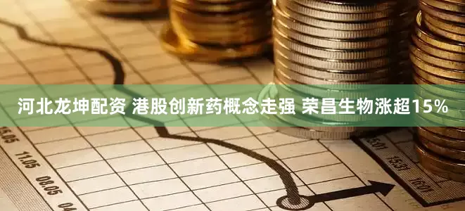 河北龙坤配资 港股创新药概念走强 荣昌生物涨超15%