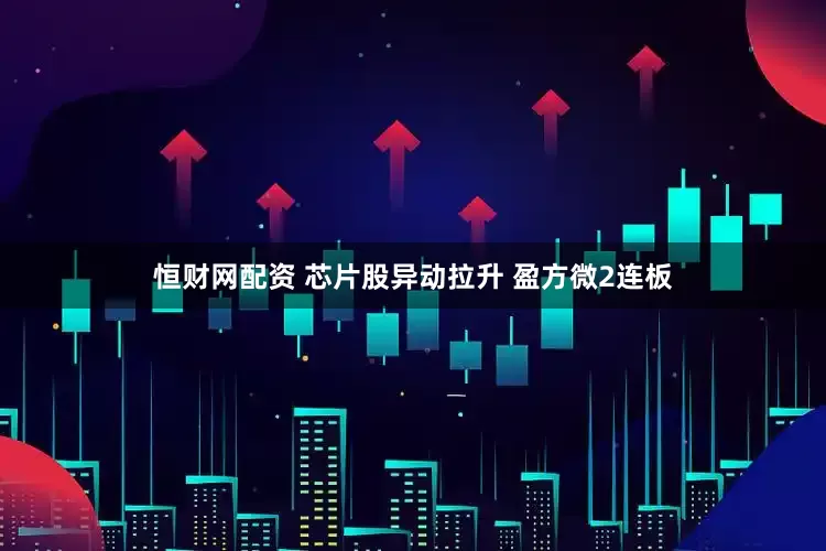 恒财网配资 芯片股异动拉升 盈方微2连板
