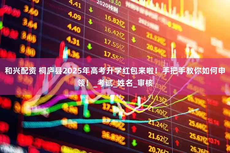 和兴配资 桐庐县2025年高考升学红包来啦！手把手教你如何申领！_考试_姓名_审核