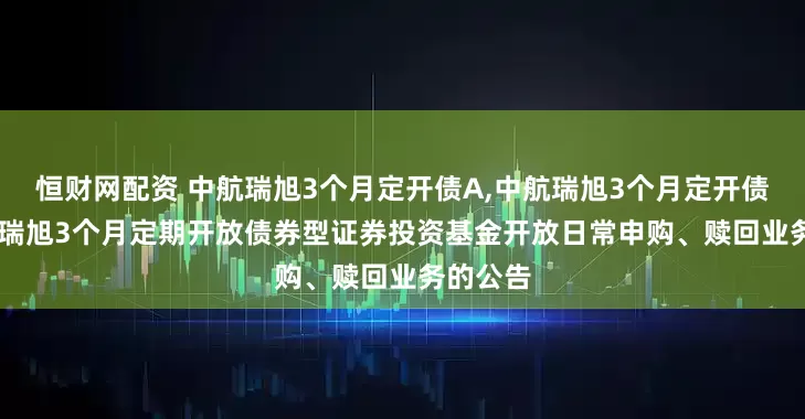 恒财网配资 中航瑞旭3个月定开债A,中航瑞旭3个月定开债C: 中航瑞旭3个月定期开放债券型证券投资基金开放日常申购、赎回业务的公告