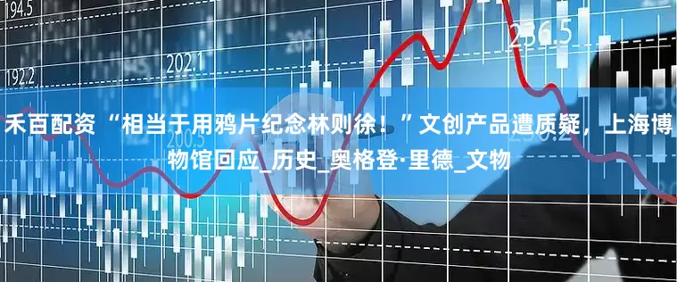 禾百配资 “相当于用鸦片纪念林则徐！”文创产品遭质疑，上海博物馆回应_历史_奥格登·里德_文物