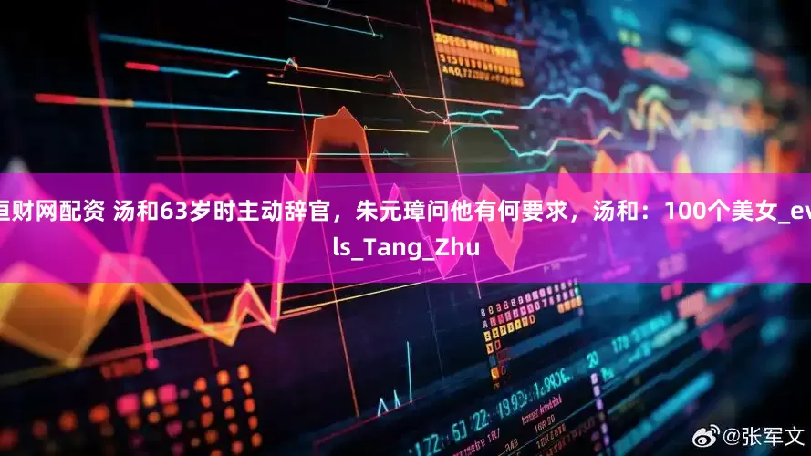 恒财网配资 汤和63岁时主动辞官，朱元璋问他有何要求，汤和：100个美女_evils_Tang_Zhu