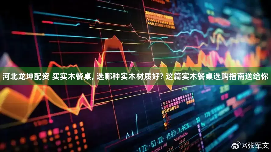 河北龙坤配资 买实木餐桌, 选哪种实木材质好? 这篇实木餐桌选购指南送给你