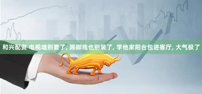 和兴配资 电视墙别要了, 踢脚线也别装了, 学他家阳台包进客厅, 大气极了