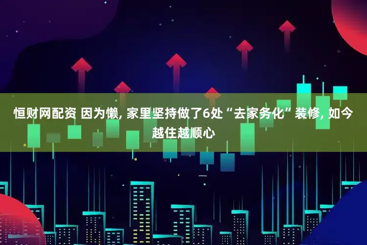 恒财网配资 因为懒, 家里坚持做了6处“去家务化”装修, 如今越住越顺心