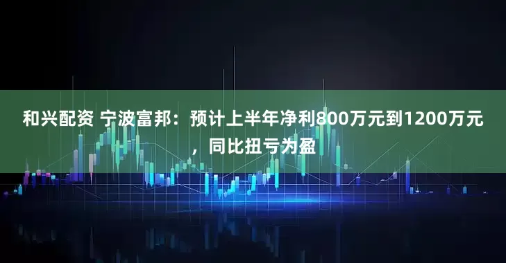 和兴配资 宁波富邦：预计上半年净利800万元到1200万元，同比扭亏为盈