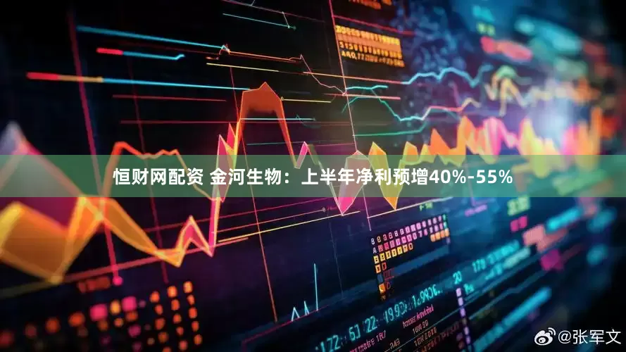 恒财网配资 金河生物：上半年净利预增40%-55%