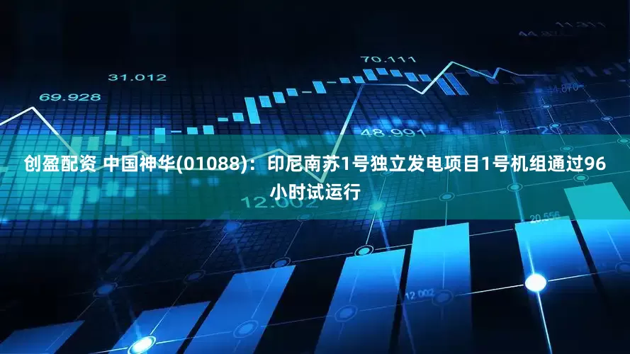 创盈配资 中国神华(01088)：印尼南苏1号独立发电项目1号机组通过96小时试运行