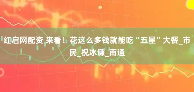 红启网配资 来看！花这么多钱就能吃“五星”大餐_市民_祝冰谦_南通