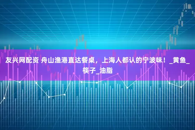 友兴网配资 舟山渔港直达餐桌，上海人都认的宁波味！_黄鱼_筷子_油脂