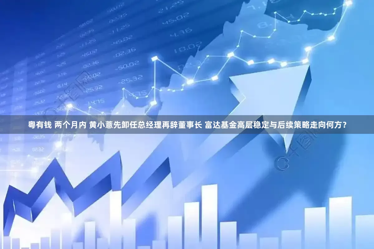 粤有钱 两个月内 黄小薏先卸任总经理再辞董事长 富达基金高层稳定与后续策略走向何方？