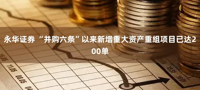 永华证券 “并购六条”以来新增重大资产重组项目已达200单