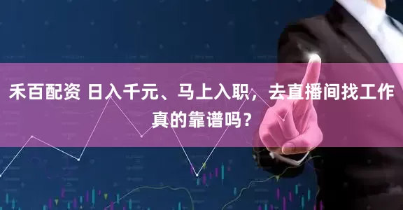 禾百配资 日入千元、马上入职，去直播间找工作真的靠谱吗？