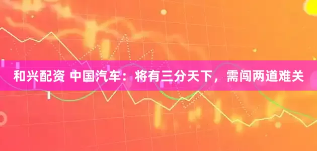 和兴配资 中国汽车：将有三分天下，需闯两道难关
