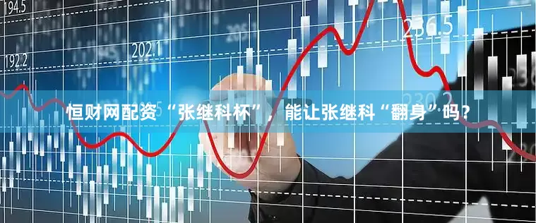 恒财网配资 “张继科杯”，能让张继科“翻身”吗？