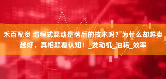 禾百配资 增程式混动是落后的技术吗？为什么却越卖越好，真相颠覆认知！_发动机_油耗_效率
