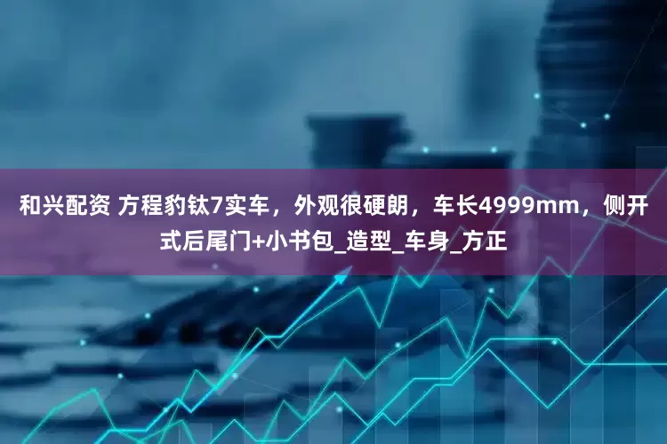 和兴配资 方程豹钛7实车，外观很硬朗，车长4999mm，侧开式后尾门+小书包_造型_车身_方正