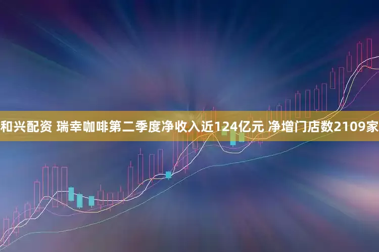 和兴配资 瑞幸咖啡第二季度净收入近124亿元 净增门店数2109家