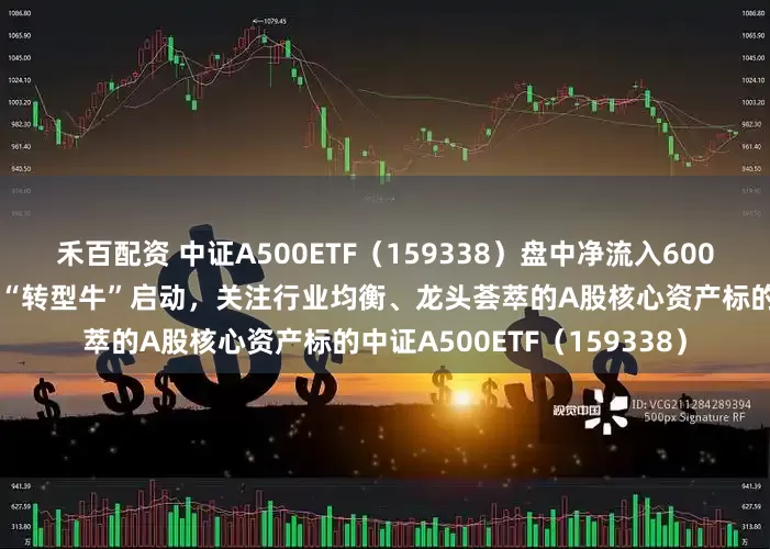 禾百配资 中证A500ETF（159338）盘中净流入6000万份！机构表示中国经济“转型牛”启动，关注行业均衡、龙头荟萃的A股核心资产标的中证A500ETF（159338）
