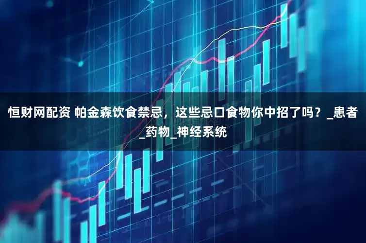 恒财网配资 帕金森饮食禁忌，这些忌口食物你中招了吗？_患者_药物_神经系统