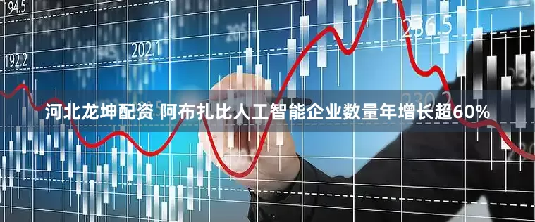 河北龙坤配资 阿布扎比人工智能企业数量年增长超60%