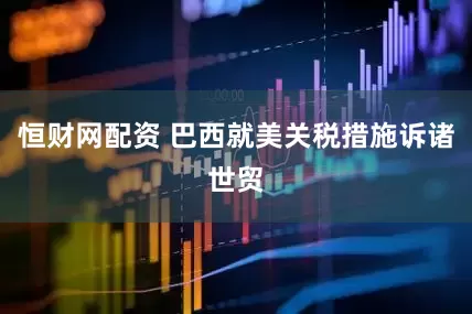 恒财网配资 巴西就美关税措施诉诸世贸