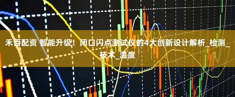 禾百配资 智能升级！闭口闪点测试仪的4大创新设计解析_检测_技术_温度