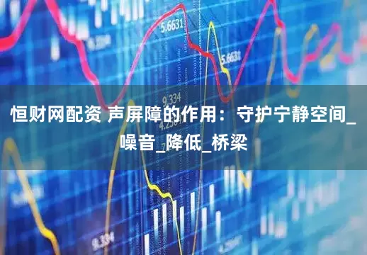 恒财网配资 声屏障的作用：守护宁静空间_噪音_降低_桥梁