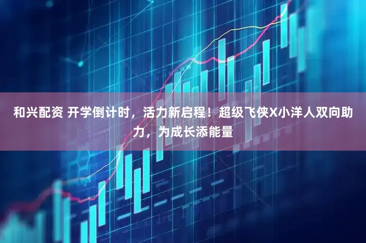 和兴配资 开学倒计时，活力新启程！超级飞侠X小洋人双向助力，为成长添能量