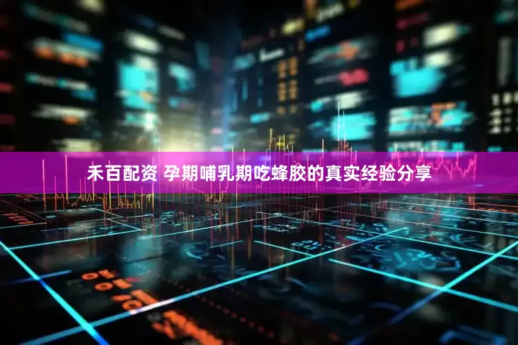 禾百配资 孕期哺乳期吃蜂胶的真实经验分享