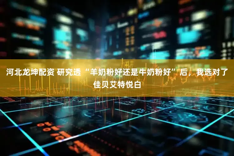 河北龙坤配资 研究透 “羊奶粉好还是牛奶粉好” 后，我选对了佳贝艾特悦白