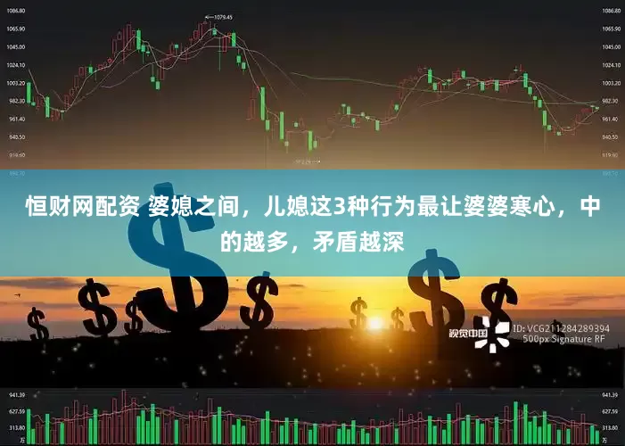恒财网配资 婆媳之间，儿媳这3种行为最让婆婆寒心，中的越多，矛盾越深