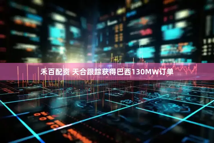 禾百配资 天合跟踪获得巴西130MW订单