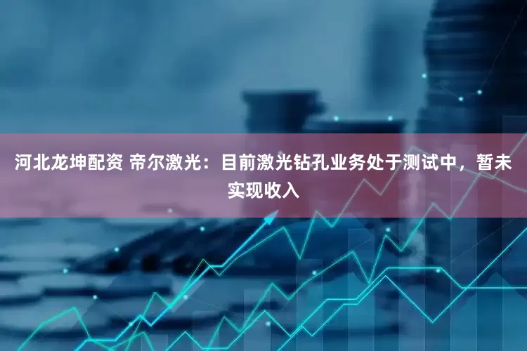 河北龙坤配资 帝尔激光：目前激光钻孔业务处于测试中，暂未实现收入