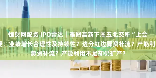 恒财网配资 IPO雷达｜雅图高新下周五北交所“上会”，三大焦点存疑：业绩增长合理性及持续性？边分红边募资补流？产能利用不足却仍扩产？