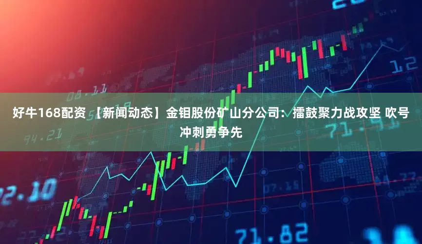 好牛168配资 【新闻动态】金钼股份矿山分公司：擂鼓聚力战攻坚 吹号冲刺勇争先