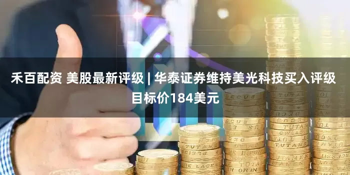 禾百配资 美股最新评级 | 华泰证券维持美光科技买入评级 目标价184美元