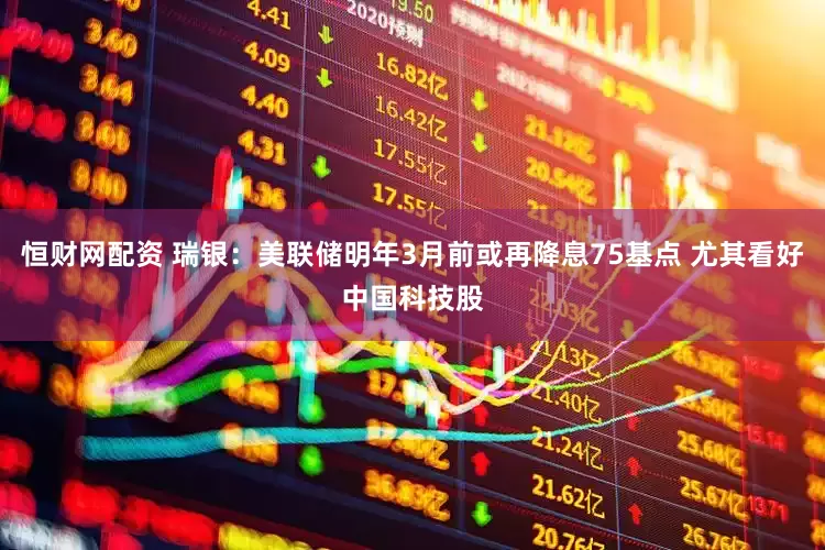 恒财网配资 瑞银：美联储明年3月前或再降息75基点 尤其看好中国科技股