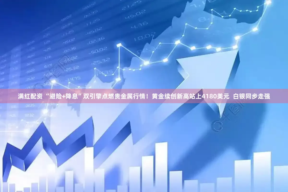 满红配资 “避险+降息”双引擎点燃贵金属行情！黄金续创新高站上4180美元  白银同步走强