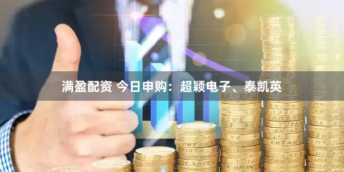 满盈配资 今日申购：超颖电子、泰凯英