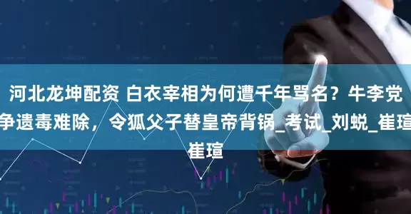 河北龙坤配资 白衣宰相为何遭千年骂名？牛李党争遗毒难除，令狐父子替皇帝背锅_考试_刘蜕_崔瑄