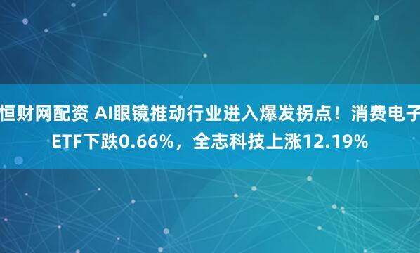 恒财网配资 AI眼镜推动行业进入爆发拐点！消费电子ETF下跌0.66%，全志科技上涨12.19%